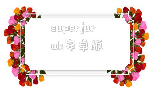 superjurak安卓版superstarjyp2024最新版-第1张图片-太平洋在线下载